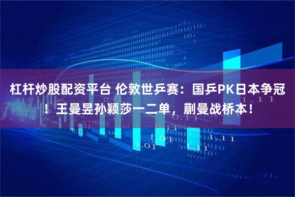 杠杆炒股配资平台 伦敦世乒赛：国乒PK日本争冠！王曼昱孙颖莎一二单，蒯曼战桥本！