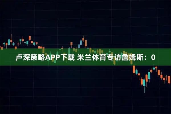 卢深策略APP下载 米兰体育专访詹姆斯：0