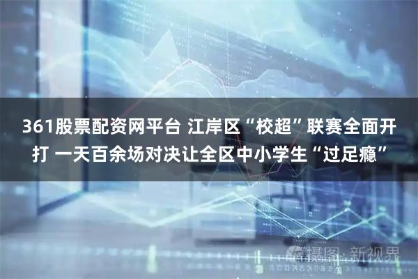 361股票配资网平台 江岸区“校超”联赛全面开打 一天百余场对决让全区中小学生“过足瘾”