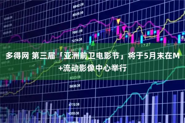 多得网 第三届「亚洲前卫电影节」将于5月末在M+流动影像中心举行