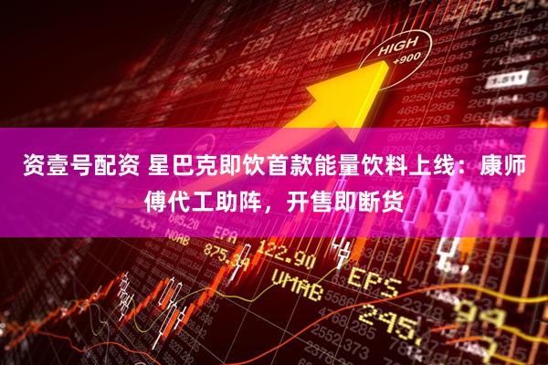 资壹号配资 星巴克即饮首款能量饮料上线：康师傅代工助阵，开售即断货