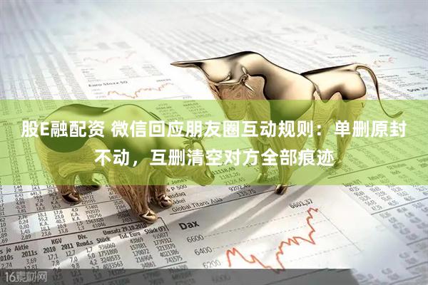 股E融配资 微信回应朋友圈互动规则：单删原封不动，互删清空对方全部痕迹