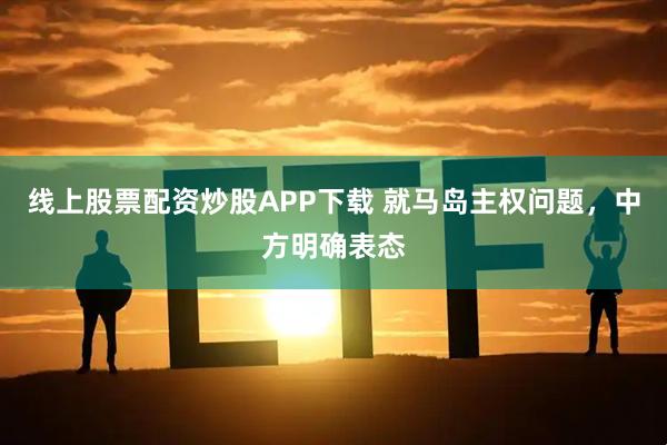 线上股票配资炒股APP下载 就马岛主权问题，中方明确表态
