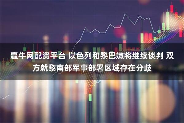 赢牛网配资平台 以色列和黎巴嫩将继续谈判 双方就黎南部军事部署区域存在分歧