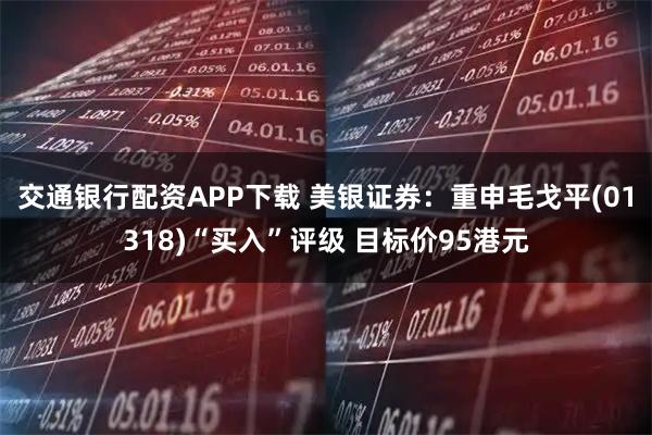交通银行配资APP下载 美银证券：重申毛戈平(01318)“买入”评级 目标价95港元