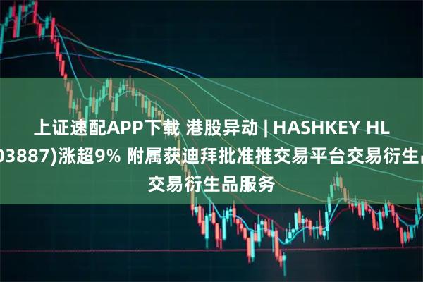 上证速配APP下载 港股异动 | HASHKEY HLDGS(03887)涨超9% 附属获迪拜批准推交易平台交易衍生品服务