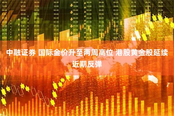 中融证券 国际金价升至两周高位 港股黄金股延续近期反弹
